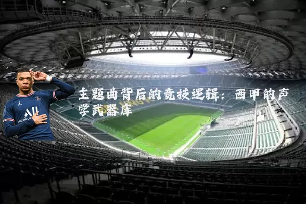 主题曲背后的竞技逻辑：西甲的声学武器库
