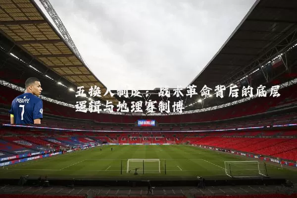 五换人制度：战术革命背后的底层逻辑与地理赛制博弈
