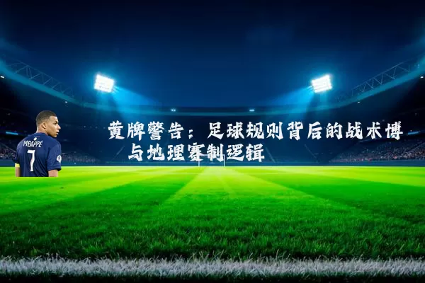 黄牌警告：足球规则背后的战术博弈与地理赛制逻辑