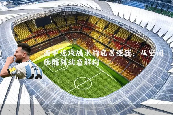 西甲进攻战术的底层逻辑：从空间压缩到动态解构
