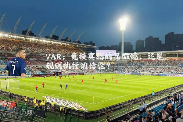 VAR:竞技真相的显微镜,还是规则执行的悖论?