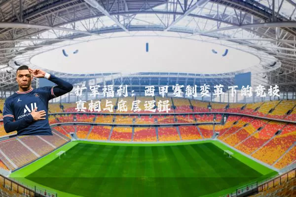 扩军福利：西甲赛制变革下的竞技真相与底层逻辑