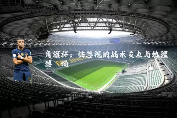 角旗杆:被忽视的战术支点与地理博弈场