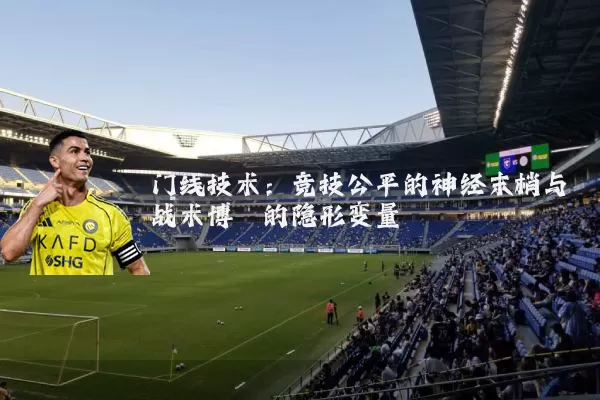 门线技术:竞技公平的神经末梢与战术博弈的隐形变量