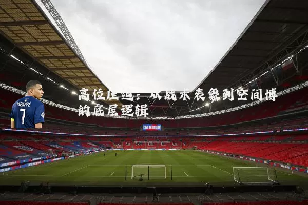高位压迫:从战术表象到空间博弈的底层逻辑