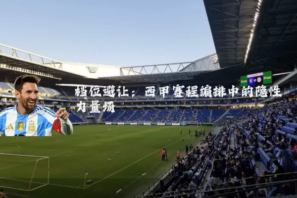 档位避让:西甲赛程编排中的隐性力量场