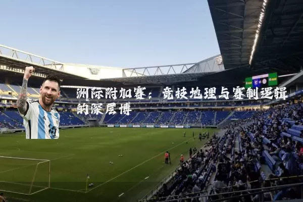 洲际附加赛：竞技地理与赛制逻辑的深层博弈