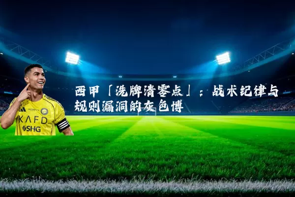 西甲「洗牌清零点」：战术纪律与规则漏洞的灰色博弈